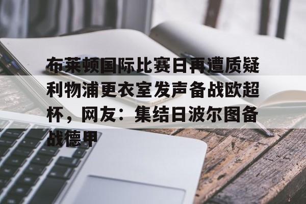 布莱顿国际比赛日再遭质疑利物浦更衣室发声备战欧超杯，网友：集结日波尔图备战德甲的简单介绍