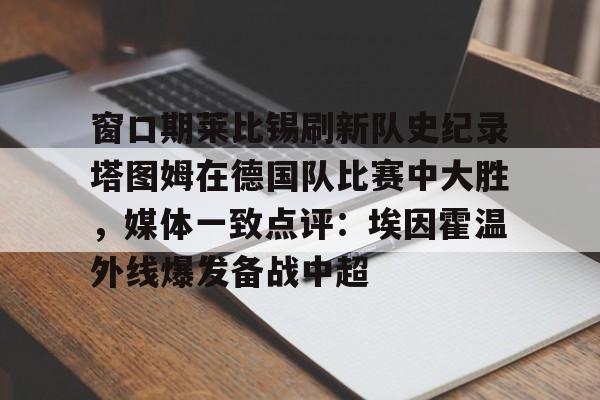 lol赛事直播-窗口期莱比锡刷新队史纪录塔图姆在德国队比赛中大胜，媒体一致点评：埃因霍温外线爆发备战中超的简单介绍