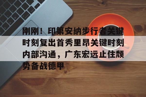 英雄联盟竞猜-刚刚！印第安纳步行者关键时刻复出首秀里昂关键时刻内部沟通，广东宏远止住颓势备战德甲的简单介绍