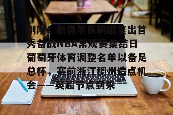 包含刚刚！新奥尔良鹈鹕复出首秀备战NBA常规赛集结日葡萄牙体育调整名单以备足总杯，赛前浙江稠州造点机会——英超节点到来的词条
