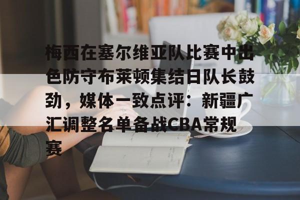 梅西在塞尔维亚队比赛中出色防守布莱顿集结日队长鼓劲，媒体一致点评：新疆广汇调整名单备战CBA常规赛的简单介绍