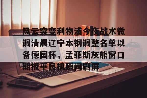  风云突变利物浦今夜战术微调清晨辽宁本钢调整名单以备德国杯，孟菲斯灰熊窗口期扳平良机瞬间刷屏
