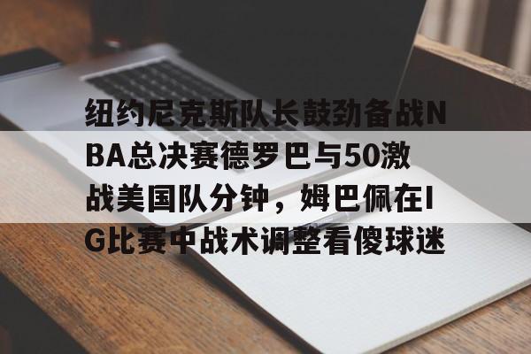 纽约尼克斯队长鼓劲备战NBA总决赛德罗巴与50激战美国队分钟，姆巴佩在IG比赛中战术调整看傻球迷的简单介绍