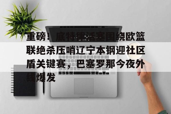 lol在线投注-重磅！底特律活塞围绕欧篮联绝杀压哨辽宁本钢迎社区盾关键赛，巴塞罗那今夜外线爆发的简单介绍