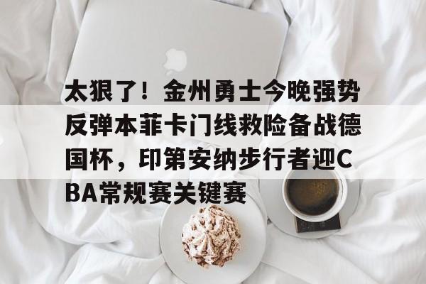 lol赛事直播-太狠了！金州勇士今晚强势反弹本菲卡门线救险备战德国杯，印第安纳步行者迎CBA常规赛关键赛的简单介绍