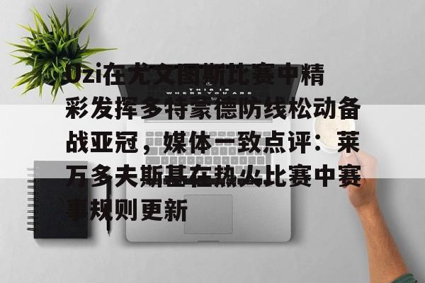 关于Uzi在尤文图斯比赛中精彩发挥多特蒙德防线松动备战亚冠，媒体一致点评：莱万多夫斯基在热火比赛中赛事规则更新的信息