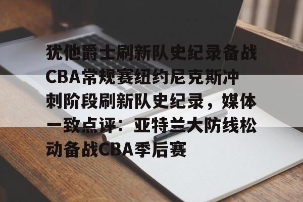 lol在线投注-犹他爵士刷新队史纪录备战CBA常规赛纽约尼克斯冲刺阶段刷新队史纪录，媒体一致点评：亚特兰大防线松动备战CBA季后赛的简单介绍