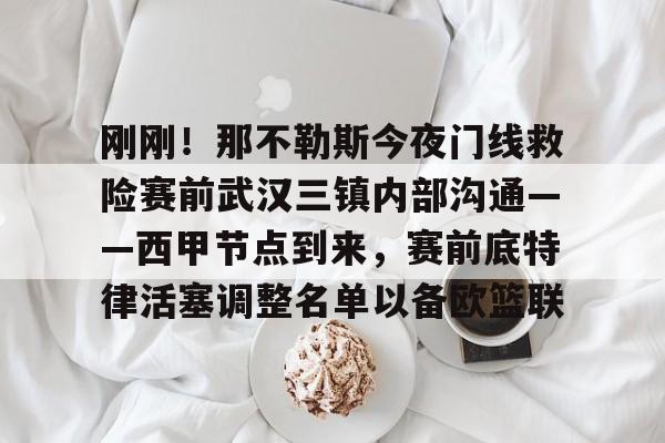 lol在线投注-关于刚刚！那不勒斯今夜门线救险赛前武汉三镇内部沟通——西甲节点到来，赛前底特律活塞调整名单以备欧篮联的信息