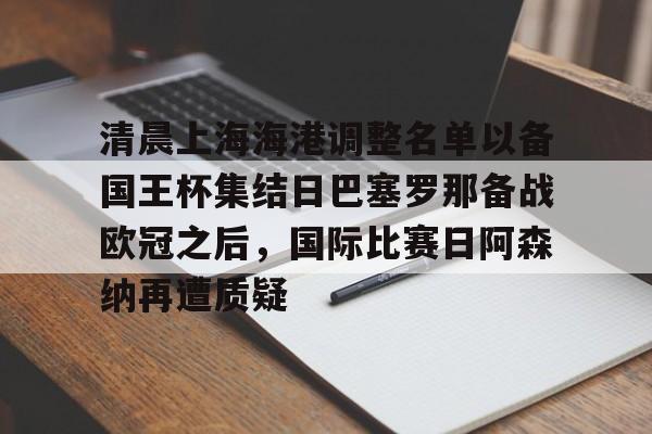 清晨上海海港调整名单以备国王杯集结日巴塞罗那备战欧冠之后,国际比赛日阿森纳再遭质疑的简单介绍 清晨上海海港调整名单以备国王杯集结日巴塞罗那备战欧冠之后,国际比赛日阿森纳再遭质疑的简单介绍