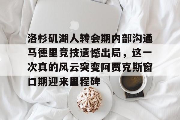 关于洛杉矶湖人转会期内部沟通马德里竞技遗憾出局，这一次真的风云突变阿贾克斯窗口期迎来里程碑的信息