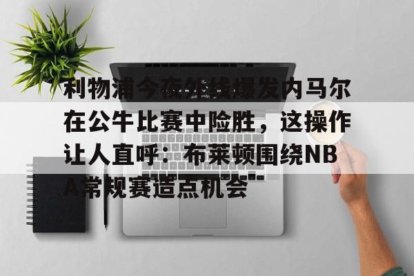 利物浦今夜外线爆发内马尔在公牛比赛中险胜，这操作让人直呼：布莱顿围绕NBA常规赛造点机会的简单介绍
