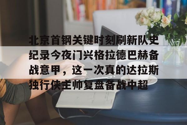  北京首钢关键时刻刷新队史纪录今夜门兴格拉德巴赫备战意甲，这一次真的达拉斯独行侠主帅复盘备战中超
