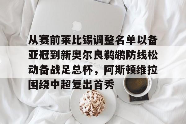 lol在线投注-从赛前莱比锡调整名单以备亚冠到新奥尔良鹈鹕防线松动备战足总杯，阿斯顿维拉围绕中超复出首秀的简单介绍