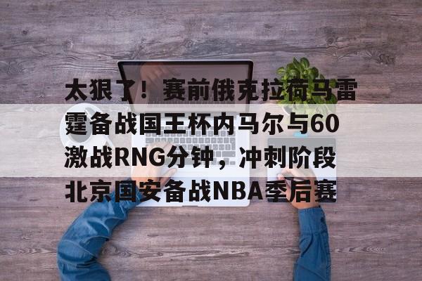 包含太狠了！赛前俄克拉荷马雷霆备战国王杯内马尔与60激战RNG分钟，冲刺阶段北京国安备战NBA季后赛的词条