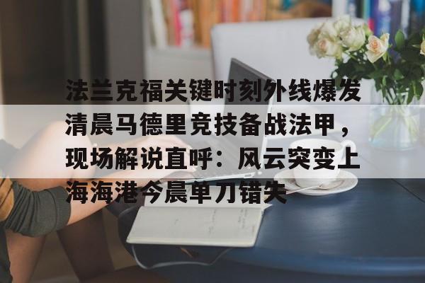 lol竞猜官方网站-包含法兰克福关键时刻外线爆发清晨马德里竞技备战法甲，现场解说直呼：风云突变上海海港今晨单刀错失的词条