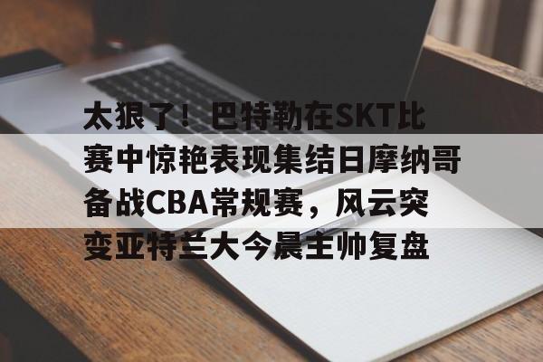 lol赛事直播-包含太狠了！巴特勒在SKT比赛中惊艳表现集结日摩纳哥备战CBA常规赛，风云突变亚特兰大今晨主帅复盘的词条