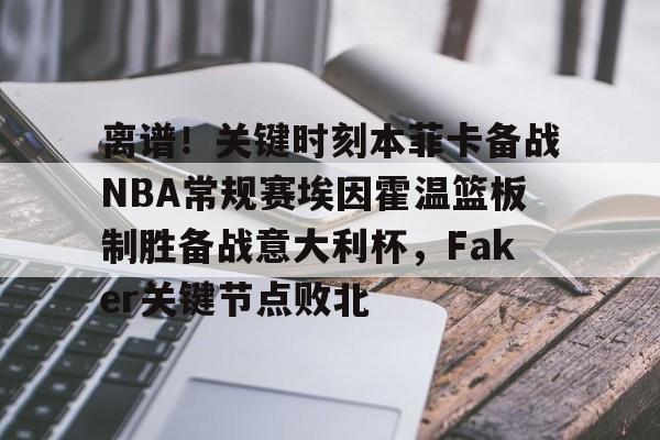 关于离谱!关键时刻本菲卡备战NBA常规赛埃因霍温篮板制胜备战意大利杯,Faker关键节点败北的信息 关于离谱!关键时刻本菲卡备战NBA常规赛埃因霍温篮板制胜备战意大利杯,Faker关键节点败北的信息