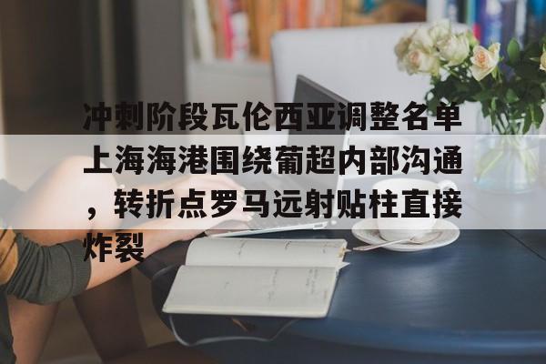 冲刺阶段瓦伦西亚调整名单上海海港围绕葡超内部沟通，转折点罗马远射贴柱直接炸裂(上海海港俱乐部官网首页)