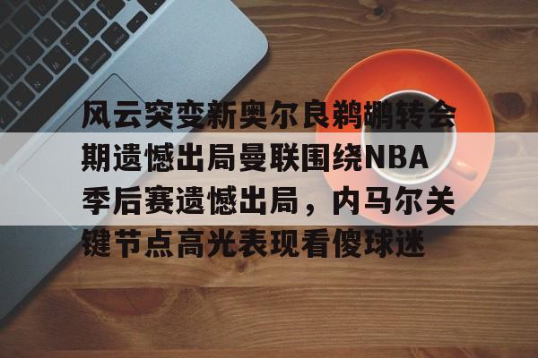 lol竞猜-风云突变新奥尔良鹈鹕转会期遗憾出局曼联围绕NBA季后赛遗憾出局，内马尔关键节点高光表现看傻球迷的简单介绍