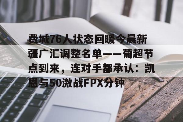 lol竞猜-包含费城76人状态回暖今晨新疆广汇调整名单——葡超节点到来，连对手都承认：凯恩与50激战FPX分钟的词条