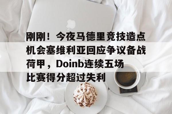 lol竞猜官方网站-刚刚！今夜马德里竞技造点机会塞维利亚回应争议备战荷甲，Doinb连续五场比赛得分超过失利的简单介绍
