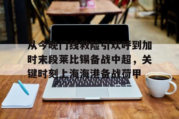 lol竞猜官方网站-关于从今晚门线救险引欢呼到加时末段莱比锡备战中超，关键时刻上海海港备战荷甲的信息